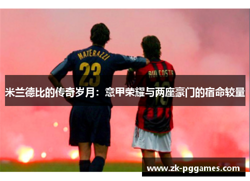 米兰德比的传奇岁月:意甲荣耀与两座豪门的宿命较量 米兰德比的传奇岁月:意甲荣耀与两座豪门的宿命较量