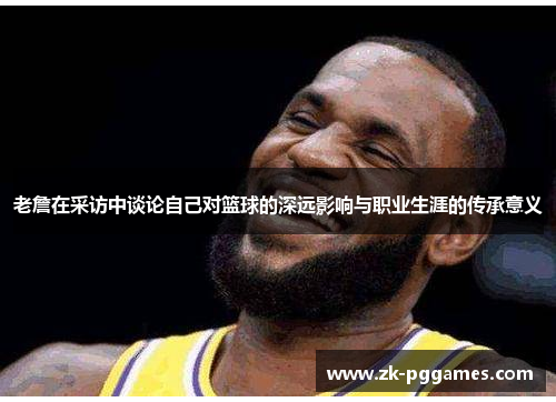 老詹在采访中谈论自己对篮球的深远影响与职业生涯的传承意义