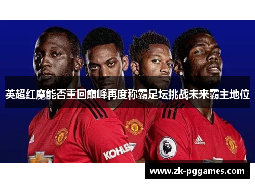 英超红魔能否重回巅峰再度称霸足坛挑战未来霸主地位
