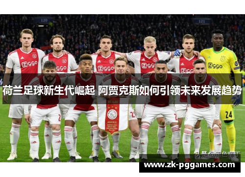 荷兰足球新生代崛起 阿贾克斯如何引领未来发展趋势