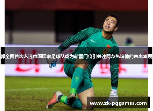 郭全博首次入选中国国家足球队成为新晋门将引关注网友热议他的未来表现 郭全博首次入选中国国家足球队成为新晋门将引关注网友热议他的未来表现