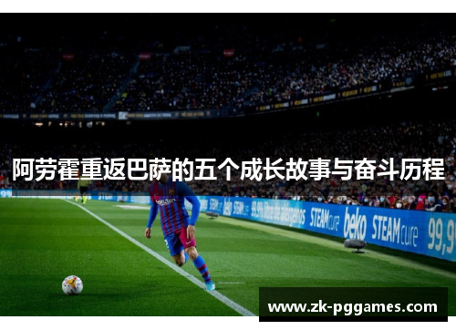 阿劳霍重返巴萨的五个成长故事与奋斗历程 阿劳霍重返巴萨的五个成长故事与奋斗历程