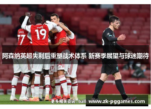阿森纳英超失利后重塑战术体系 新赛季展望与球迷期待 阿森纳英超失利后重塑战术体系 新赛季展望与球迷期待
