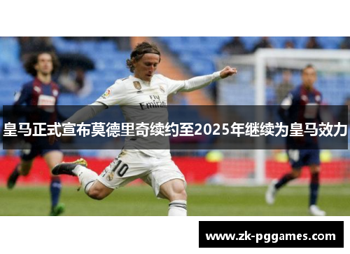 皇马正式宣布莫德里奇续约至2025年继续为皇马效力